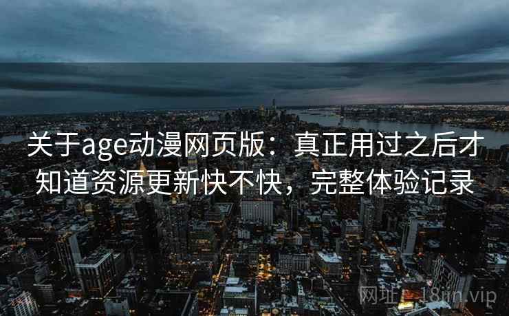 关于age动漫网页版：真正用过之后才知道资源更新快不快，完整体验记录