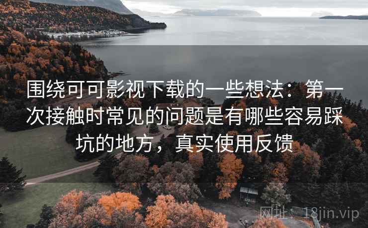 围绕可可影视下载的一些想法：第一次接触时常见的问题是有哪些容易踩坑的地方，真实使用反馈