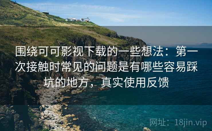 围绕可可影视下载的一些想法：第一次接触时常见的问题是有哪些容易踩坑的地方，真实使用反馈