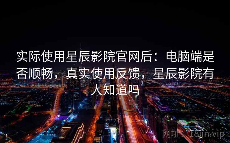 实际使用星辰影院官网后：电脑端是否顺畅，真实使用反馈，星辰影院有人知道吗