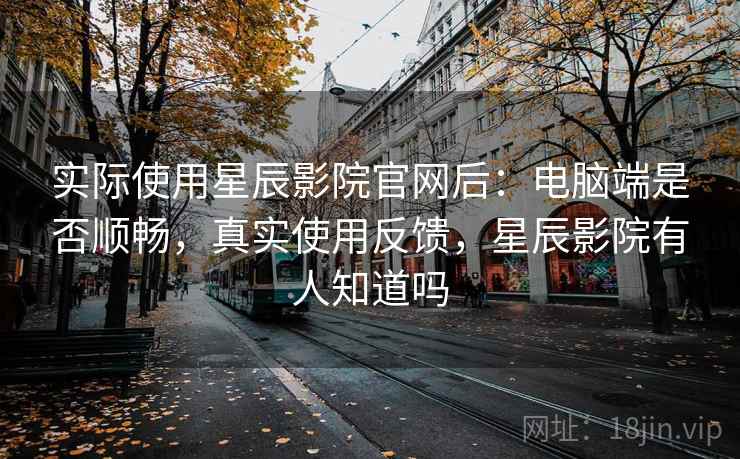 实际使用星辰影院官网后：电脑端是否顺畅，真实使用反馈，星辰影院有人知道吗