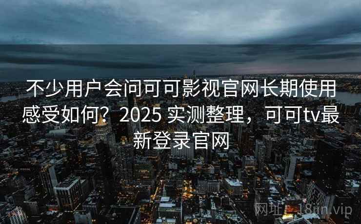 不少用户会问可可影视官网长期使用感受如何？2025 实测整理，可可tv最新登录官网