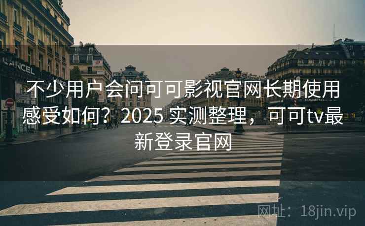 不少用户会问可可影视官网长期使用感受如何？2025 实测整理，可可tv最新登录官网