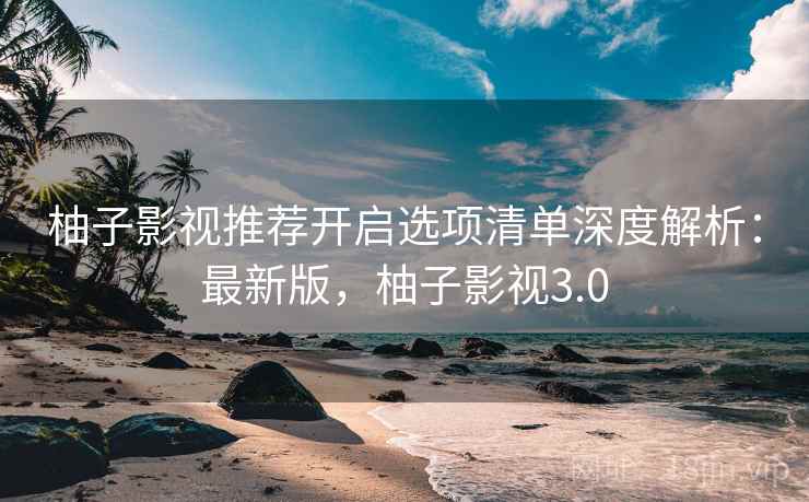柚子影视推荐开启选项清单深度解析：最新版，柚子影视3.0