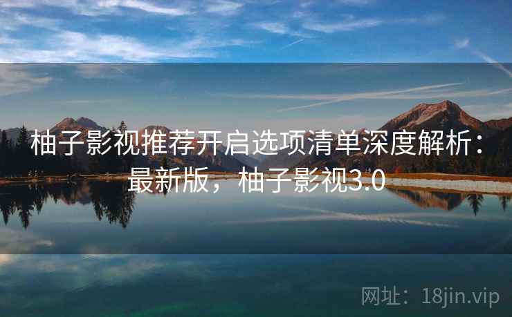 柚子影视推荐开启选项清单深度解析：最新版，柚子影视3.0