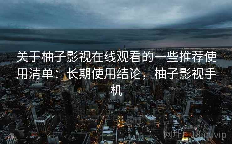 关于柚子影视在线观看的一些推荐使用清单：长期使用结论，柚子影视手机