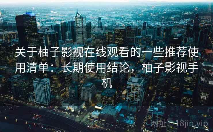 关于柚子影视在线观看的一些推荐使用清单：长期使用结论，柚子影视手机