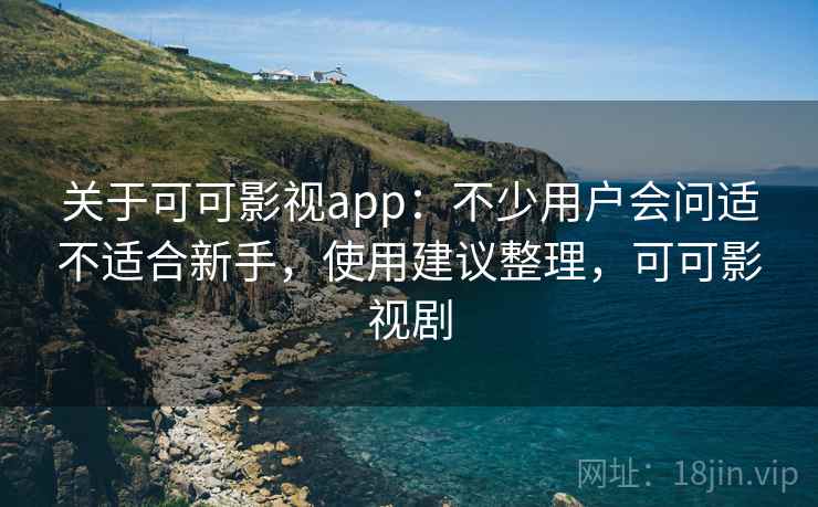 关于可可影视app：不少用户会问适不适合新手，使用建议整理，可可影视剧