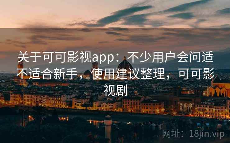 关于可可影视app：不少用户会问适不适合新手，使用建议整理，可可影视剧